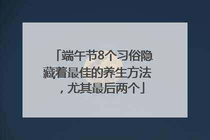 端午节8个习俗隐藏着最佳的养生方法，尤其最后两个