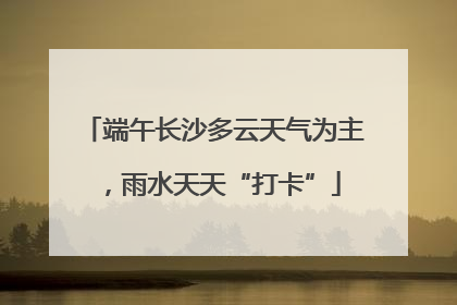 端午长沙多云天气为主，雨水天天“打卡”