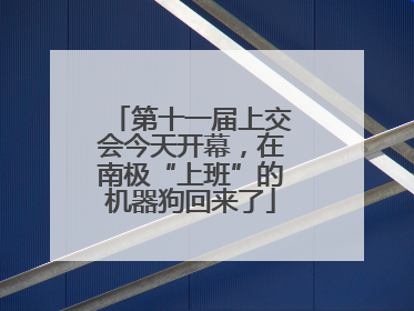 第十一届上交会今天开幕，在南极“上班”的机器狗回来了