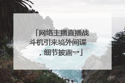 网络主播直播战斗机引来境外间谍，细节披露→
