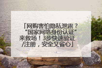 网购害怕隐私泄露？“国家网络身份认证”来救场！3步快速验证/注册，安全又省心