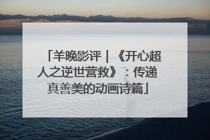 羊晚影评｜《开心超人之逆世营救》：传递真善美的动画诗篇