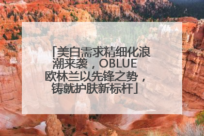 美白需求精细化浪潮来袭，OBLUE欧林兰以先锋之势，铸就护肤新标杆