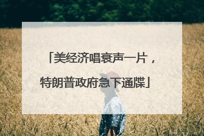 美经济唱衰声一片，特朗普政府急下通牒