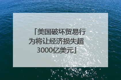 美国破坏贸易行为将让经济损失超3000亿美元