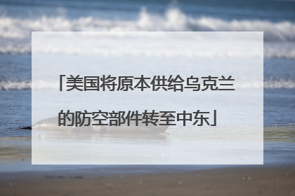 美国将原本供给乌克兰的防空部件转至中东