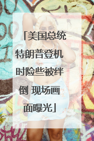 美国总统特朗普登机时险些被绊倒 现场画面曝光
