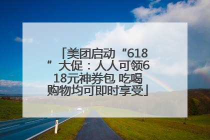 美团启动“618”大促：人人可领618元神券包 吃喝购物均可即时享受