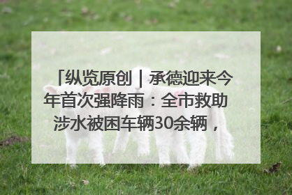 纵览原创｜承德迎来今年首次强降雨：全市救助涉水被困车辆30余辆，8日晚市区已无积水路段，交通恢复畅通