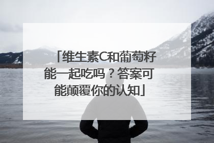 维生素C和葡萄籽能一起吃吗？答案可能颠覆你的认知