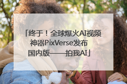 终于！全球爆火AI视频神器PixVerse发布国内版——拍我AI