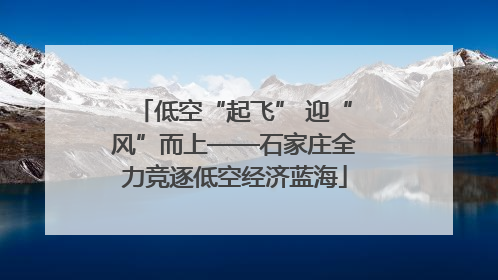 低空“起飞” 迎“风”而上——石家庄全力竞逐低空经济蓝海