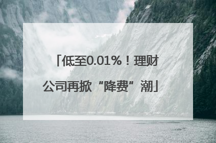 低至0.01%！理财公司再掀“降费”潮