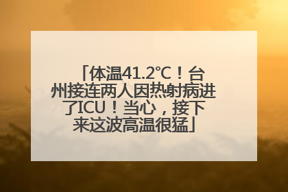 体温41.2℃！台州接连两人因热射病进了ICU！当心，接下来这波高温很猛