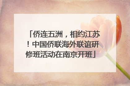 侨连五洲，相约江苏！中国侨联海外联谊研修班活动在南京开班