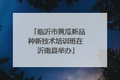临沂市黄瓜新品种新技术培训班在沂南县举办