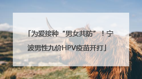 为爱接种“男女共防”！宁波男性九价HPV疫苗开打