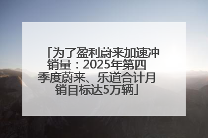 为了盈利蔚来加速冲销量：2025年第四季度蔚来、乐道合计月销目标达5万辆