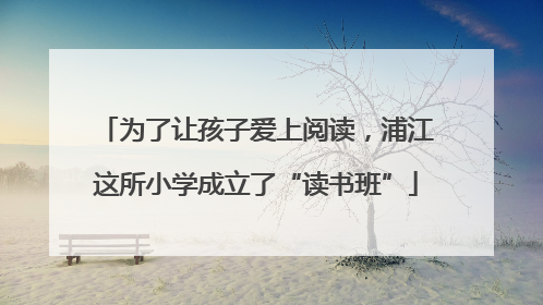 为了让孩子爱上阅读，浦江这所小学成立了“读书班”