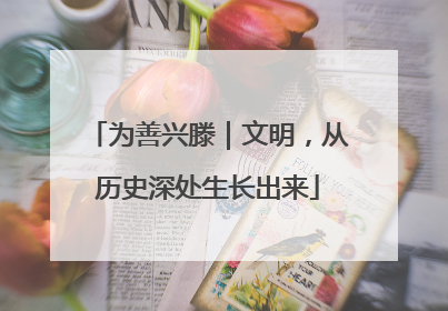 为善兴滕｜文明，从历史深处生长出来