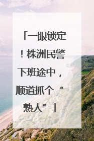 一眼锁定！株洲民警下班途中，顺道抓个“熟人”