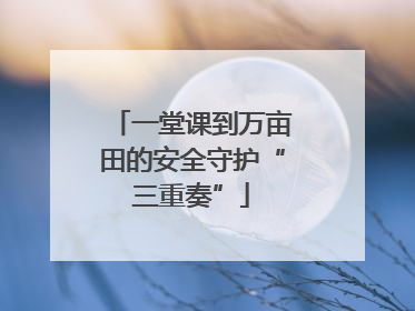 一堂课到万亩田的安全守护“三重奏”