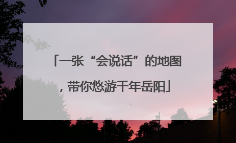 一张“会说话”的地图，带你悠游千年岳阳