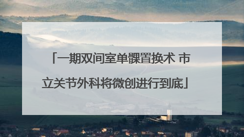 一期双间室单髁置换术 市立关节外科将微创进行到底
