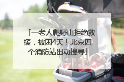 一老人爬野山拒绝救援，被困4天！北京四个消防站出动搜寻