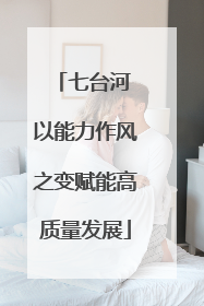 七台河 以能力作风之变赋能高质量发展