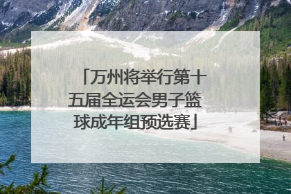 万州将举行第十五届全运会男子篮球成年组预选赛