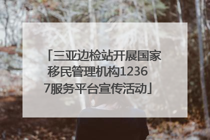 三亚边检站开展国家移民管理机构12367服务平台宣传活动