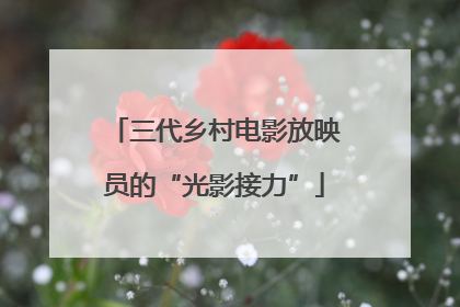 三代乡村电影放映员的“光影接力”