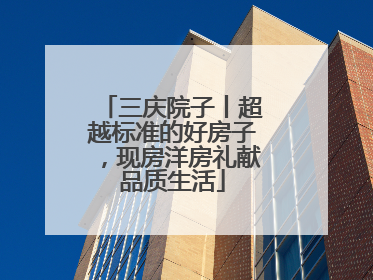 三庆院子丨超越标准的好房子，现房洋房礼献品质生活