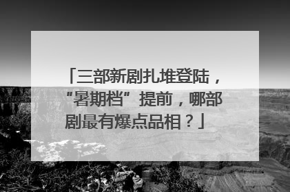 三部新剧扎堆登陆，“暑期档”提前，哪部剧最有爆点品相？