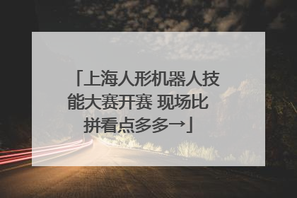 上海人形机器人技能大赛开赛 现场比拼看点多多→