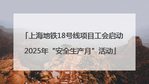 上海地铁18号线项目工会启动2025年“安全生产月”活动