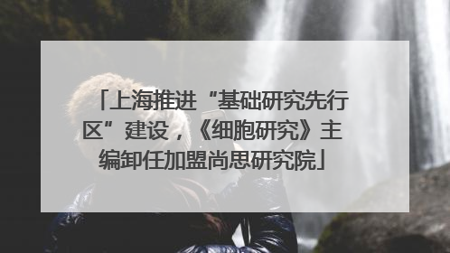 上海推进“基础研究先行区”建设，《细胞研究》主编卸任加盟尚思研究院
