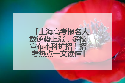 上海高考报名人数逆势上涨，多校宣布本科扩招！招考热点一文读懂