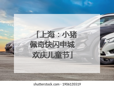 上海：小猪佩奇快闪申城欢庆儿童节