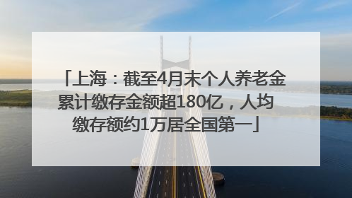 上海：截至4月末个人养老金累计缴存金额超180亿，人均缴存额约1万居全国第一