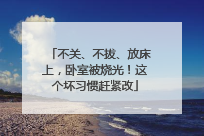 不关、不拔、放床上，卧室被烧光！这个坏习惯赶紧改