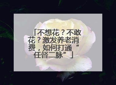不想花？不敢花？激发养老消费，如何打通“任督二脉”
