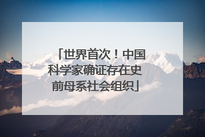 世界首次！中国科学家确证存在史前母系社会组织