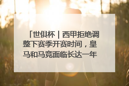 世俱杯｜西甲拒绝调整下赛季开赛时间，皇马和马竞面临长达一年的“魔鬼赛程”