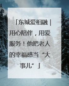 东城爱相融｜用心陪伴，用爱服务！他把老人的幸福感当“大事儿”