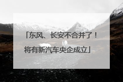 东风、长安不合并了！将有新汽车央企成立