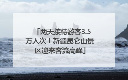 两天接待游客3.5万人次！新疆昆仑山景区迎来客流高峰
