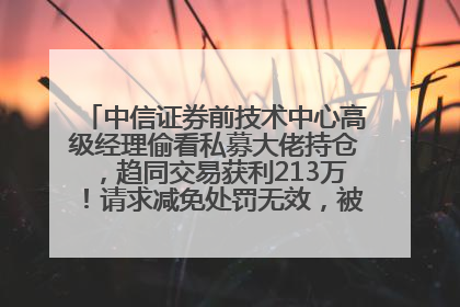 中信证券前技术中心高级经理偷看私募大佬持仓，趋同交易获利213万！请求减免处罚无效，被罚没426万