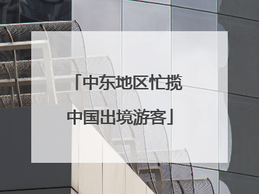 中东地区忙揽中国出境游客